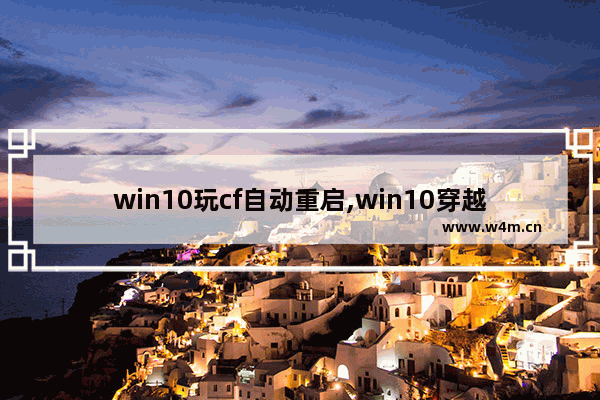 win10玩cf自动重启,win10穿越火线游戏环境异常请重启怎么办