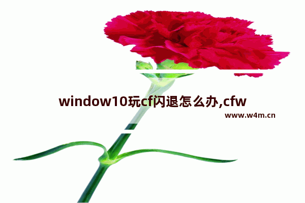 window10玩cf闪退怎么办,cfwin10闪退怎么解决_1