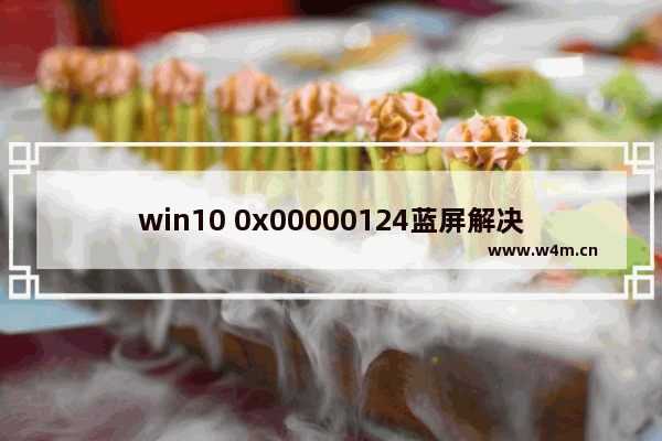 win10 0x00000124蓝屏解决,win10蓝屏0x0000098修复失败