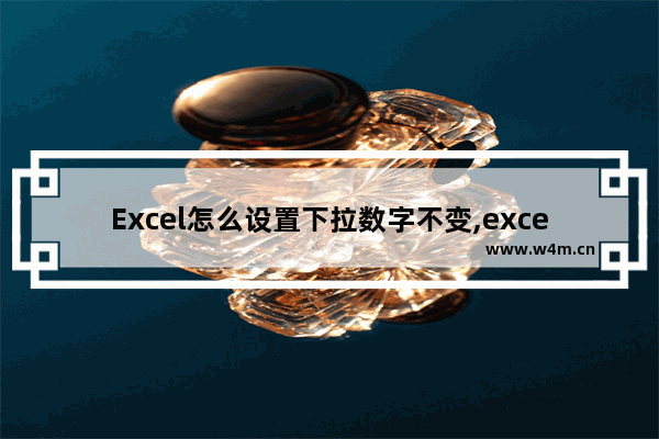 Excel怎么设置下拉数字不变,excel表格下拉数字不变怎么设置