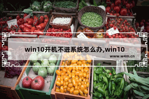 win10开机不进系统怎么办,win10电脑开机进不去系统怎么回事