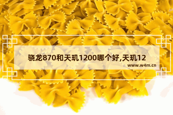 骁龙870和天玑1200哪个好,天玑1200与骁龙870那个更好