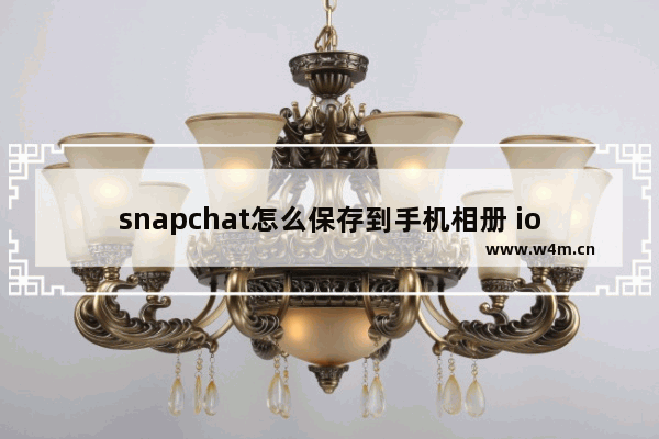 snapchat怎么保存到手机相册 ios,怎么把snapchat的照片保存到手机