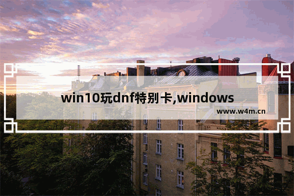 win10玩dnf特别卡,windows10玩dnf卡