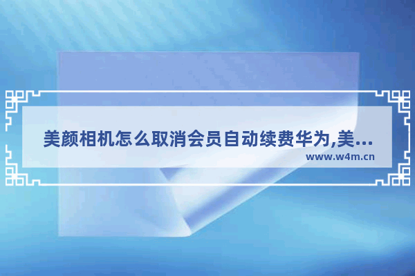 美颜相机怎么取消会员自动续费华为,美颜相机怎么取消会员自动续费小米