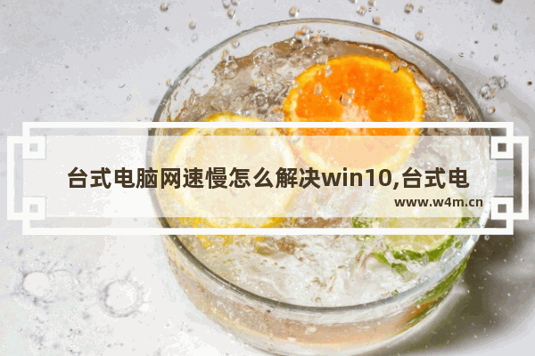 台式电脑网速慢怎么解决win10,台式电脑网速慢怎么解决win7