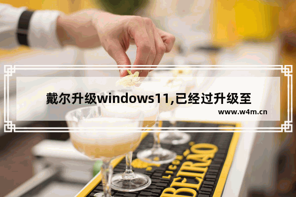 戴尔升级windows11,已经过升级至 Windows 11 测试的戴尔计算机