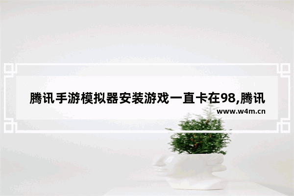 腾讯手游模拟器安装游戏一直卡在98,腾讯手游助手加载卡在98