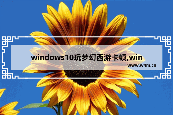 windows10玩梦幻西游卡顿,win10玩梦幻卡顿是什么情况