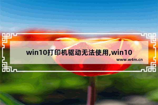 win10打印机驱动无法使用,win10 打印机 驱动程序无法使用