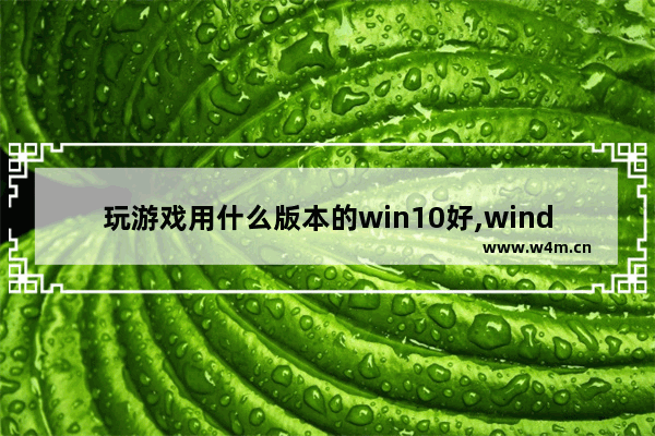 玩游戏用什么版本的win10好,windows10玩游戏哪个版本好