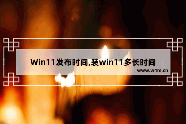 Win11发布时间,装win11多长时间