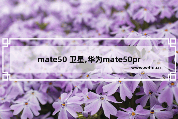 mate50 卫星,华为mate50pro支持北斗卫星