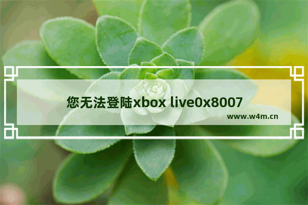 您无法登陆xbox live0x80072EE7,无法登陆xboxlive0x80072EFD