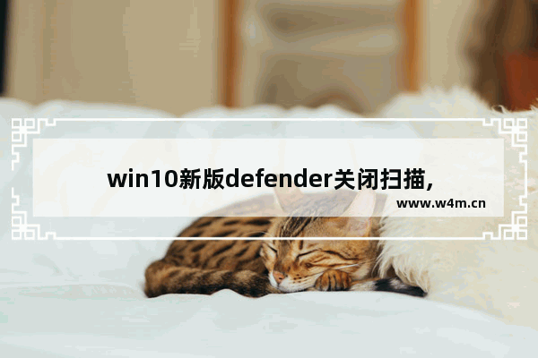 win10新版defender关闭扫描,关闭windowsdefender自动扫描