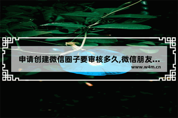 申请创建微信圈子要审核多久,微信朋友圈审核需要多久