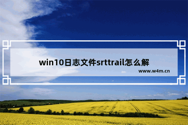 win10日志文件srttrail怎么解决,win10启动错误日志srttrail