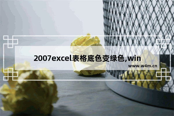 2007excel表格底色变绿色,win10excel表格底色变绿色