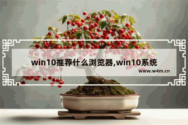 win10推荐什么浏览器,win10系统哪个浏览器好用