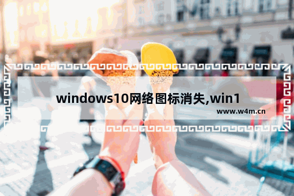 windows10网络图标消失,win10网络图标消失上不了网