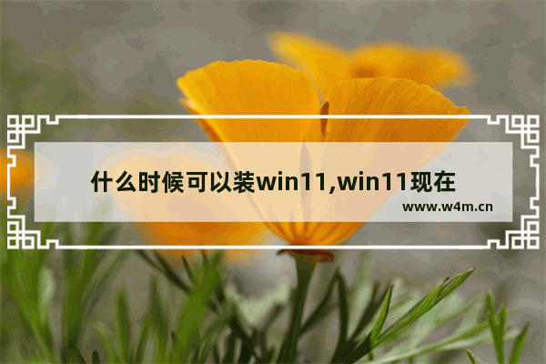 什么时候可以装win11,win11现在可以安装吗