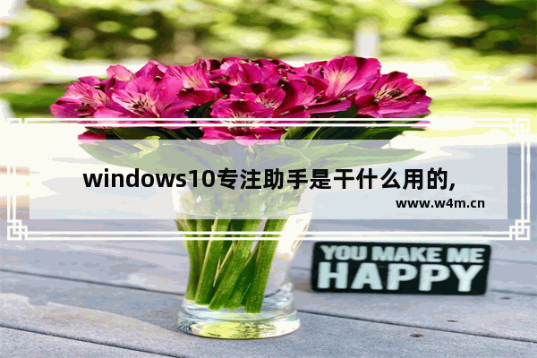 windows10专注助手是干什么用的,windows专注助手有什么用