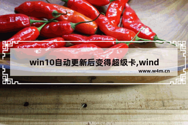 win10自动更新后变得超级卡,window10更新后变得超级卡