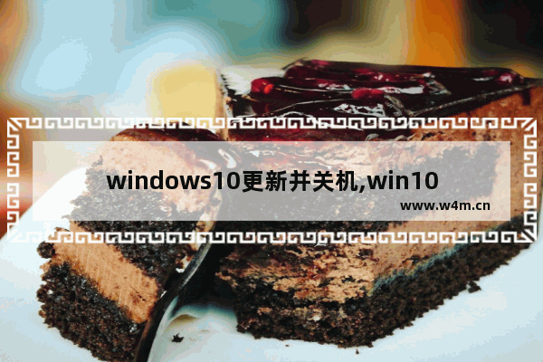 windows10更新并关机,win10系统关机提示更新并关机