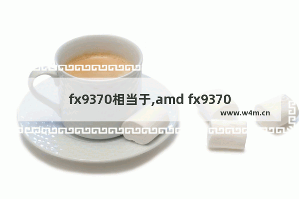 fx9370相当于,amd fx9370