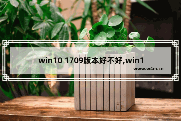 win10 1709版本好不好,win101909和2004哪个流畅