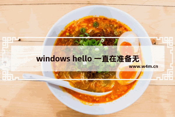 windows hello 一直在准备无法使用,windows hello不支持怎么办