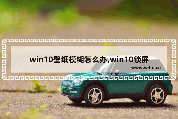 win10壁纸模糊怎么办,win10锁屏壁纸模糊怎么回事