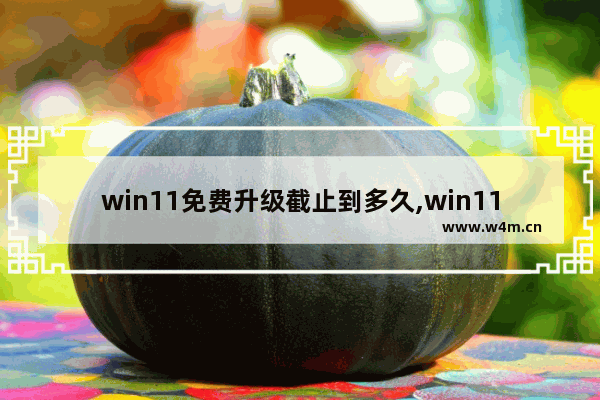 win11免费升级截止到多久,win11免费升级截止