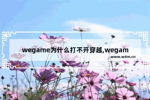 wegame为什么打不开穿越,wegame为什么打不开辅助设置