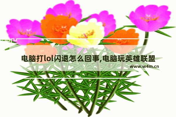 电脑打lol闪退怎么回事,电脑玩英雄联盟闪退怎么办