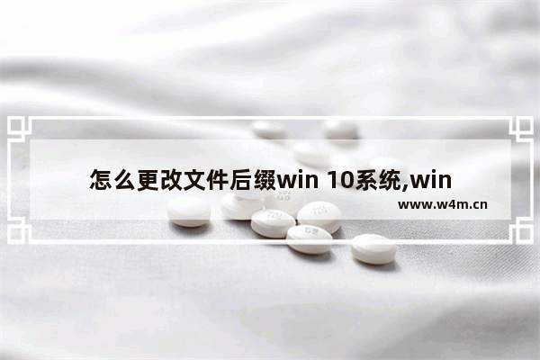 怎么更改文件后缀win 10系统,windows10修改文件后缀