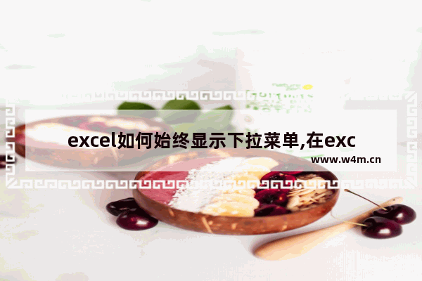 excel如何始终显示下拉菜单,在excel表中设置下拉菜单