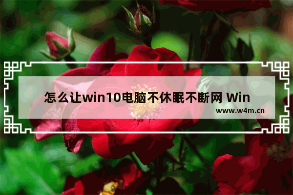 怎么让win10电脑不休眠不断网 Win10电脑实现不休眠不断网