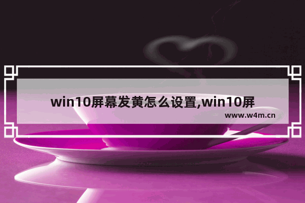 win10屏幕发黄怎么设置,win10屏幕显示偏黄