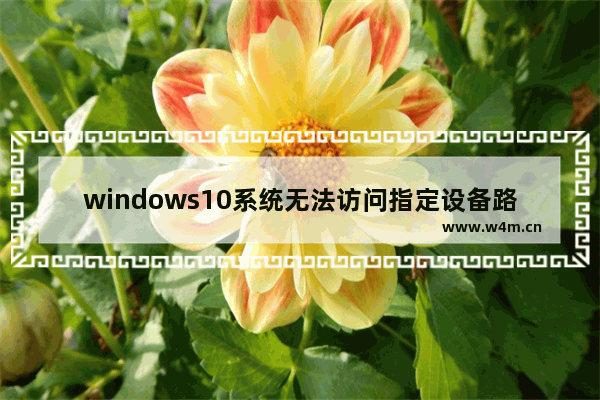 windows10系统无法访问指定设备路径或文件,windows10无法访问指定设备路径或文件怎么办