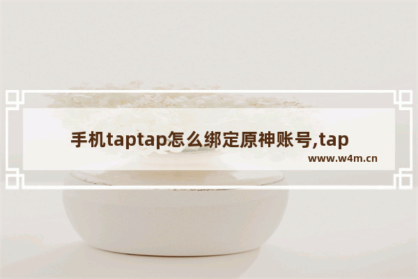 手机taptap怎么绑定原神账号,taptap怎么绑定原神账号-