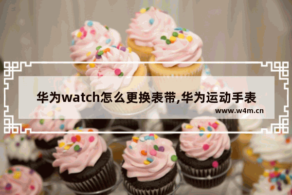 华为watch怎么更换表带,华为运动手表表带怎么换