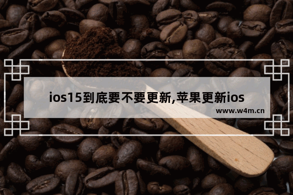 ios15到底要不要更新,苹果更新ios15有哪些坏处