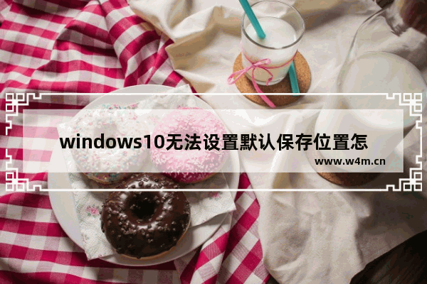 windows10无法设置默认保存位置怎么办-,win10显示设置无法保存