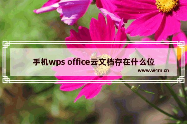 手机wps office云文档存在什么位置,wps云文档怎么用手机打开