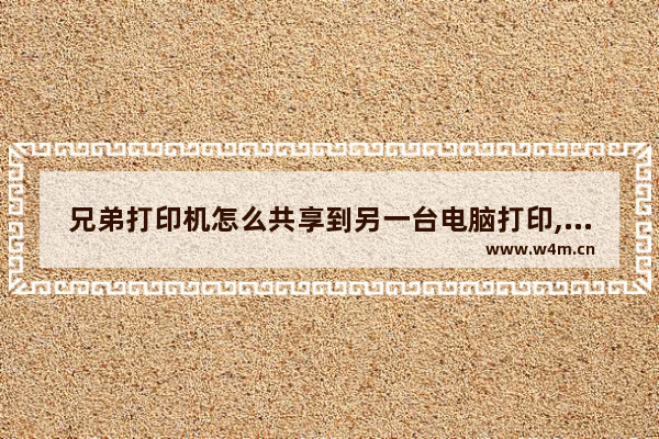 兄弟打印机怎么共享到另一台电脑打印,兄弟打印机怎么共享到另一台电脑上面