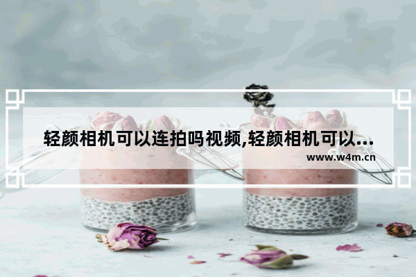 轻颜相机可以连拍吗视频,轻颜相机可以帮拍吗