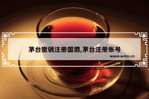 茅台撤销注册国酒,茅台注册账号