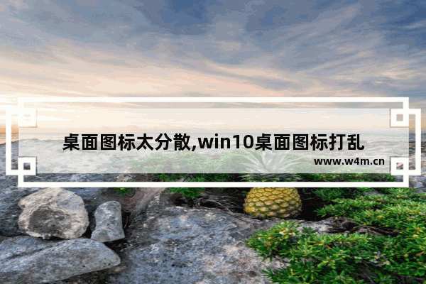 桌面图标太分散,win10桌面图标打乱