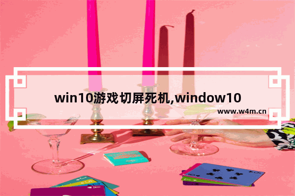 win10游戏切屏死机,window10玩游戏切屏黑屏